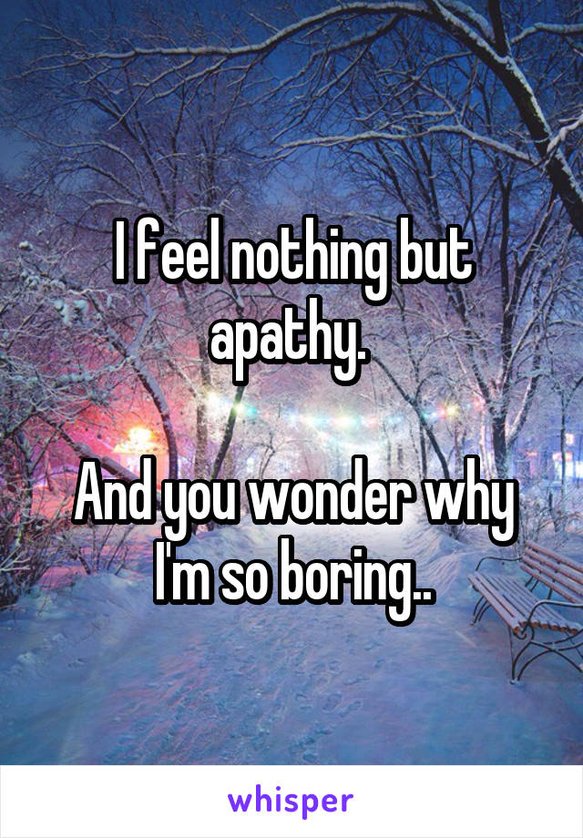 I feel nothing but apathy. 

And you wonder why I'm so boring..