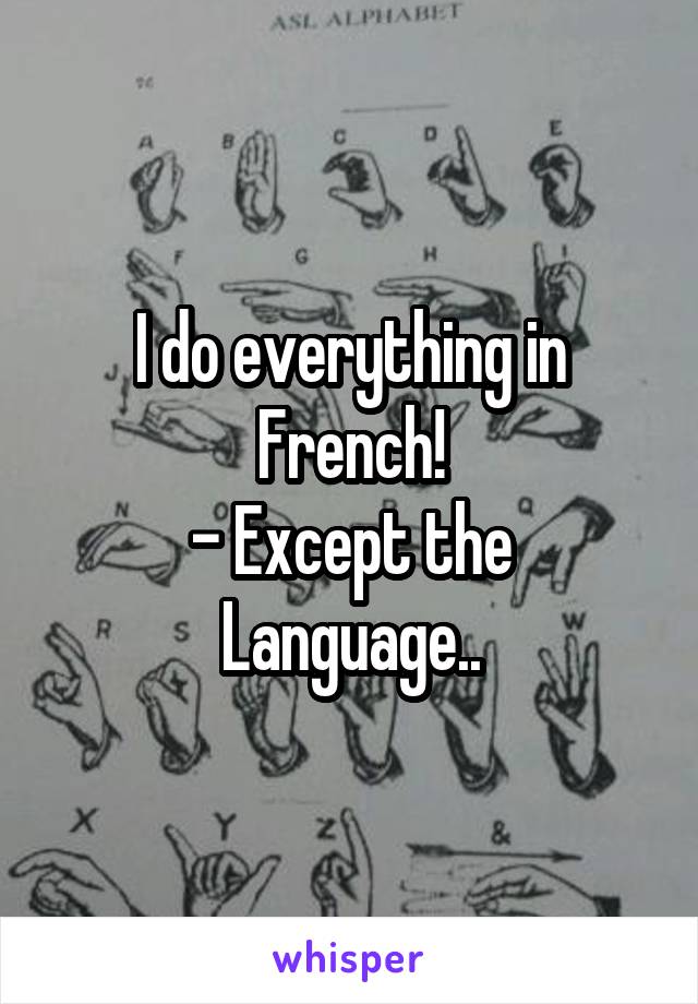I do everything in French!
- Except the
Language..