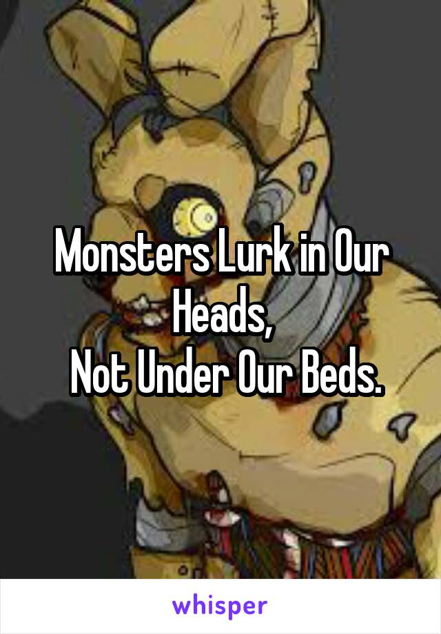 Monsters Lurk in Our Heads,
 Not Under Our Beds.