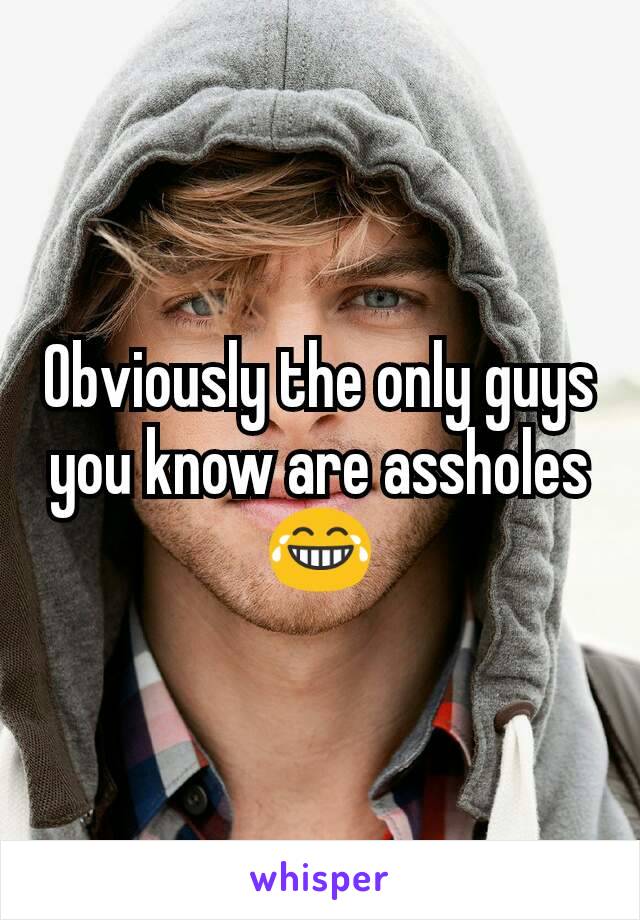 Obviously the only guys you know are assholes 😂