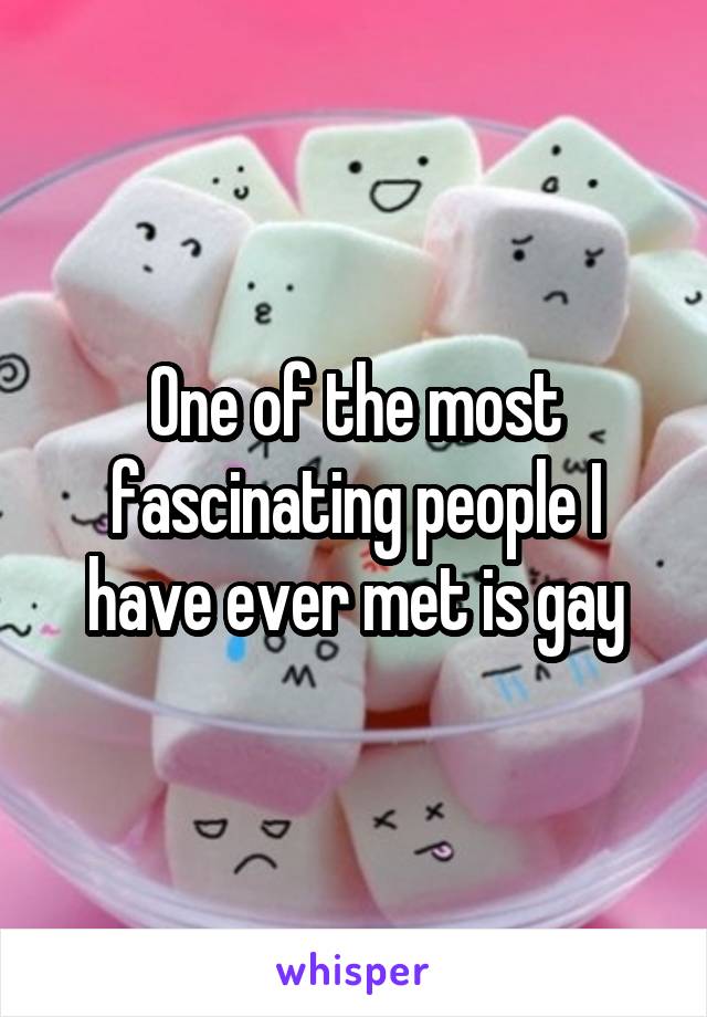 One of the most fascinating people I have ever met is gay