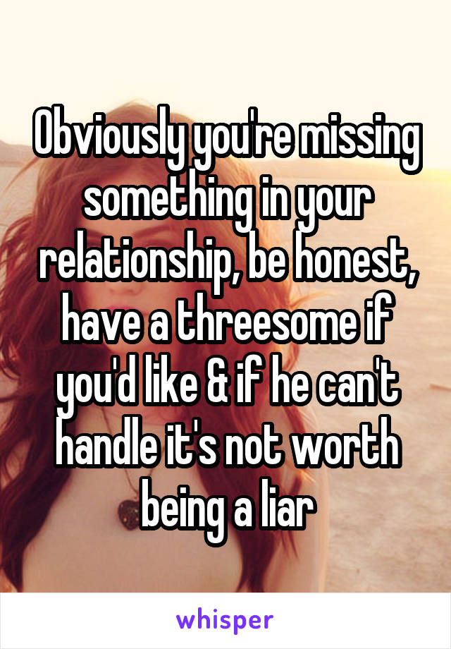 Obviously you're missing something in your relationship, be honest, have a threesome if you'd like & if he can't handle it's not worth being a liar