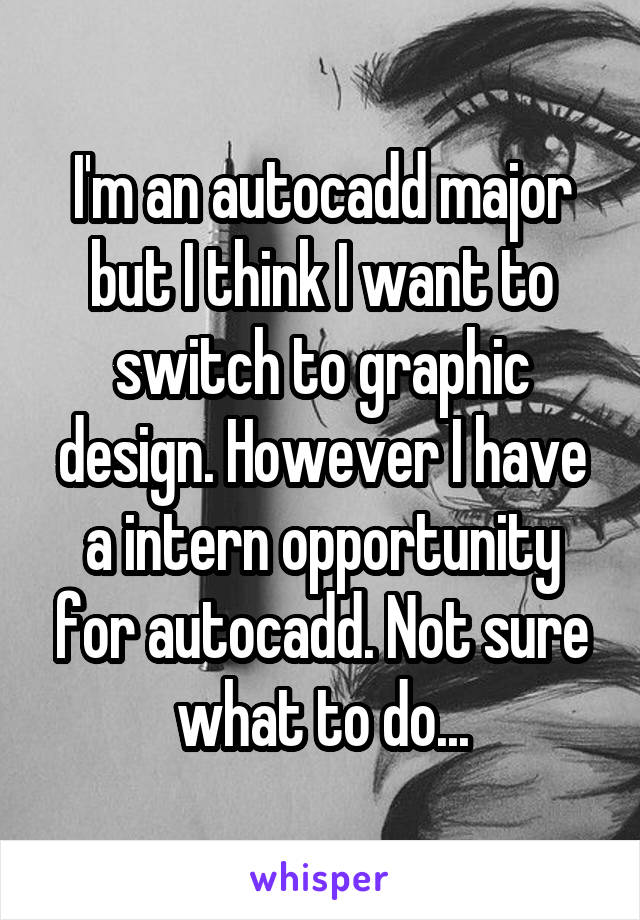 I'm an autocadd major but I think I want to switch to graphic design. However I have a intern opportunity for autocadd. Not sure what to do...
