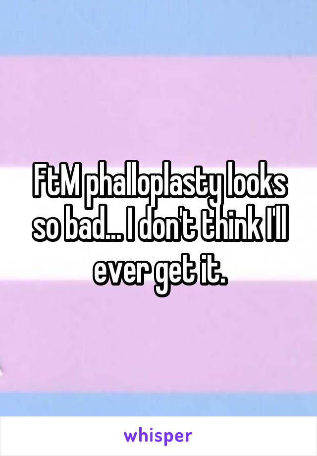 FtM phalloplasty looks so bad... I don't think I'll ever get it.