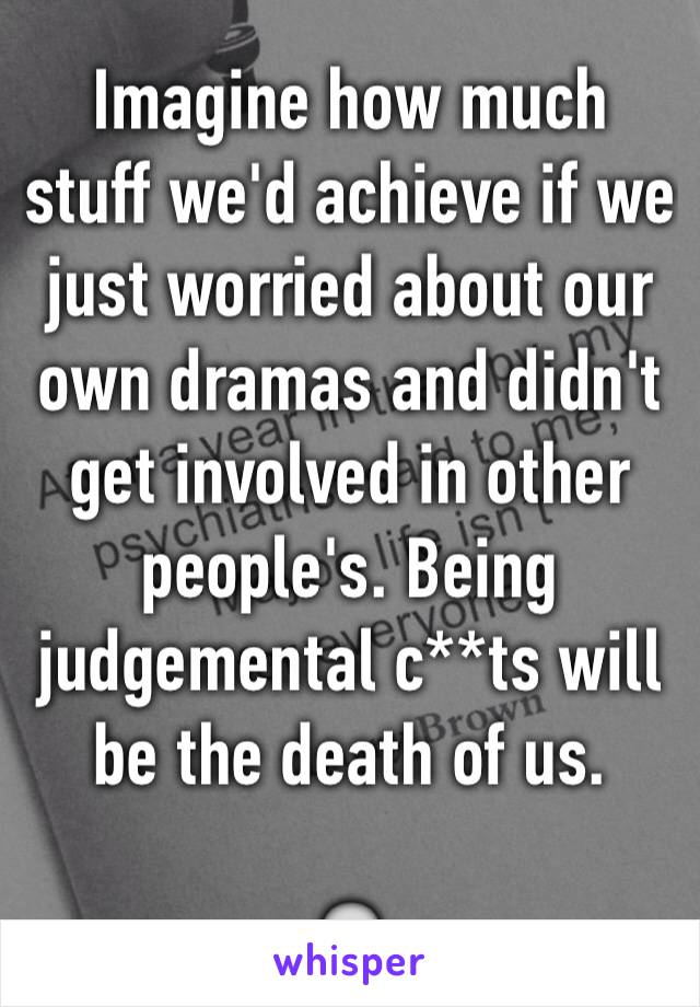 Imagine how much stuff we'd achieve if we just worried about our own dramas and didn't get involved in other people's. Being judgemental c**ts will be the death of us. 

💀