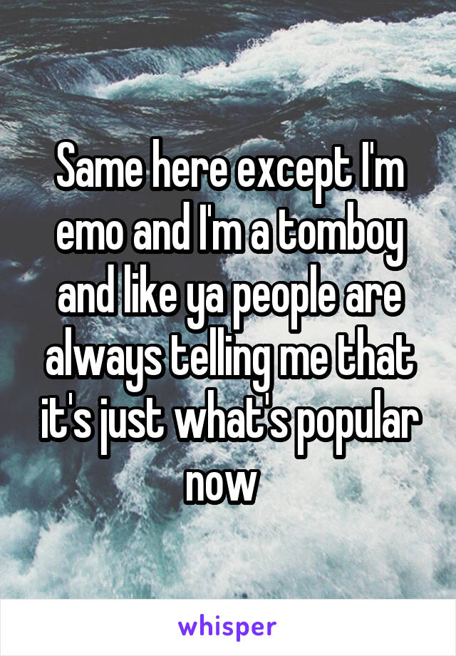 Same here except I'm emo and I'm a tomboy and like ya people are always telling me that it's just what's popular now  