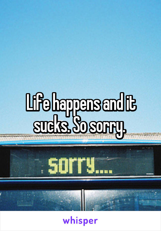 Life happens and it sucks. So sorry. 