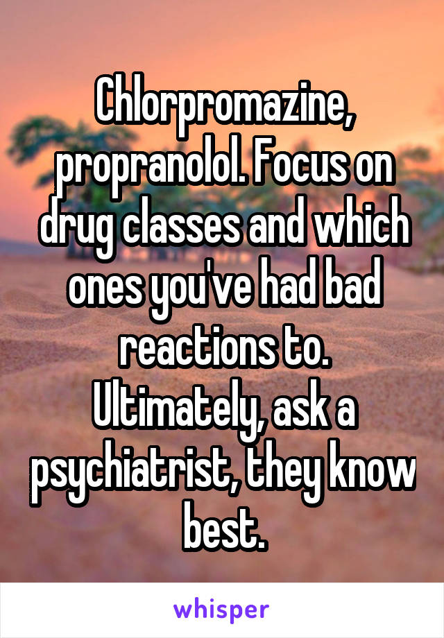 Chlorpromazine, propranolol. Focus on drug classes and which ones you've had bad reactions to. Ultimately, ask a psychiatrist, they know best.