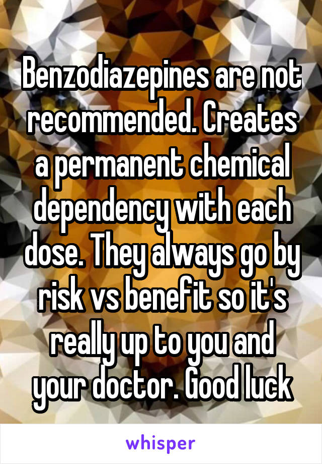Benzodiazepines are not recommended. Creates a permanent chemical dependency with each dose. They always go by risk vs benefit so it's really up to you and your doctor. Good luck
