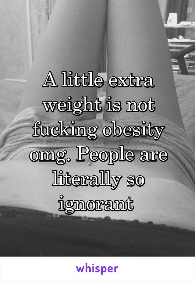 A little extra weight is not fucking obesity omg. People are literally so ignorant 