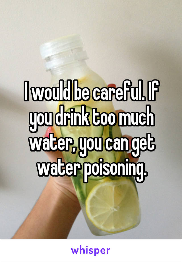 I would be careful. If you drink too much water, you can get water poisoning.