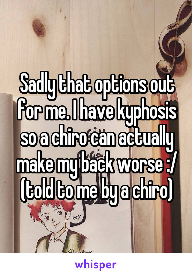 Sadly that options out for me. I have kyphosis so a chiro can actually make my back worse :/ (told to me by a chiro)