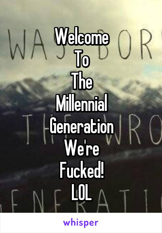Welcome
To
The
Millennial
Generation
We're
Fucked!
LOL