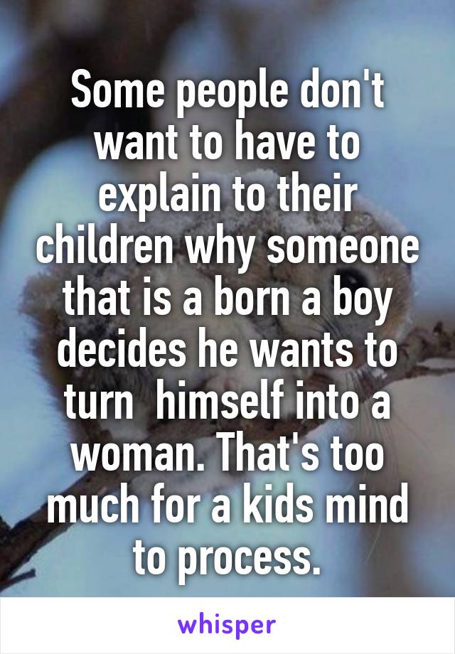 Some people don't want to have to explain to their children why someone that is a born a boy decides he wants to turn  himself into a woman. That's too much for a kids mind to process.