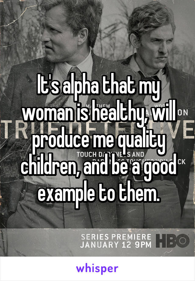 It's alpha that my woman is healthy, will produce me quality children, and be a good example to them.