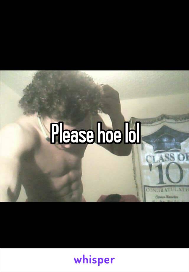 Please hoe lol