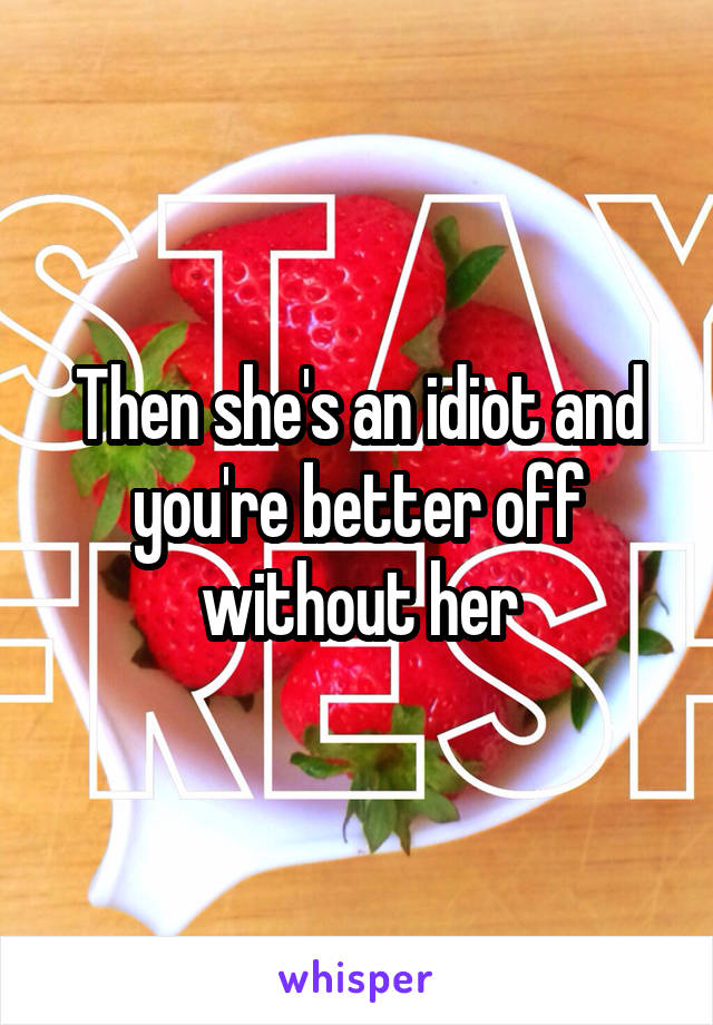 Then she's an idiot and you're better off without her