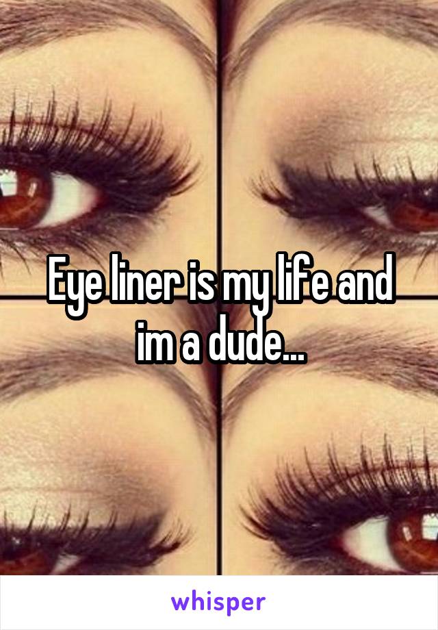 Eye liner is my life and im a dude...