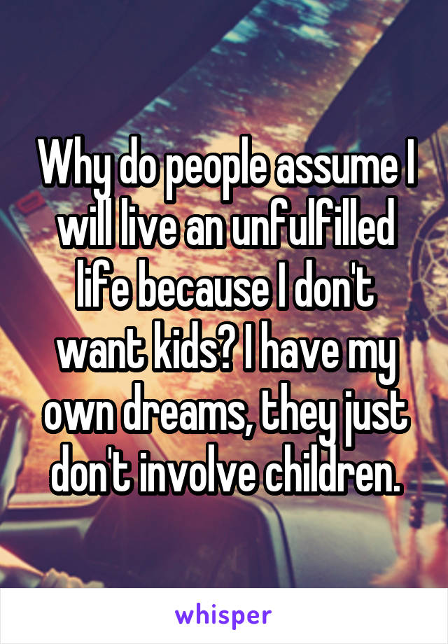 Why do people assume I will live an unfulfilled life because I don't want kids? I have my own dreams, they just don't involve children.