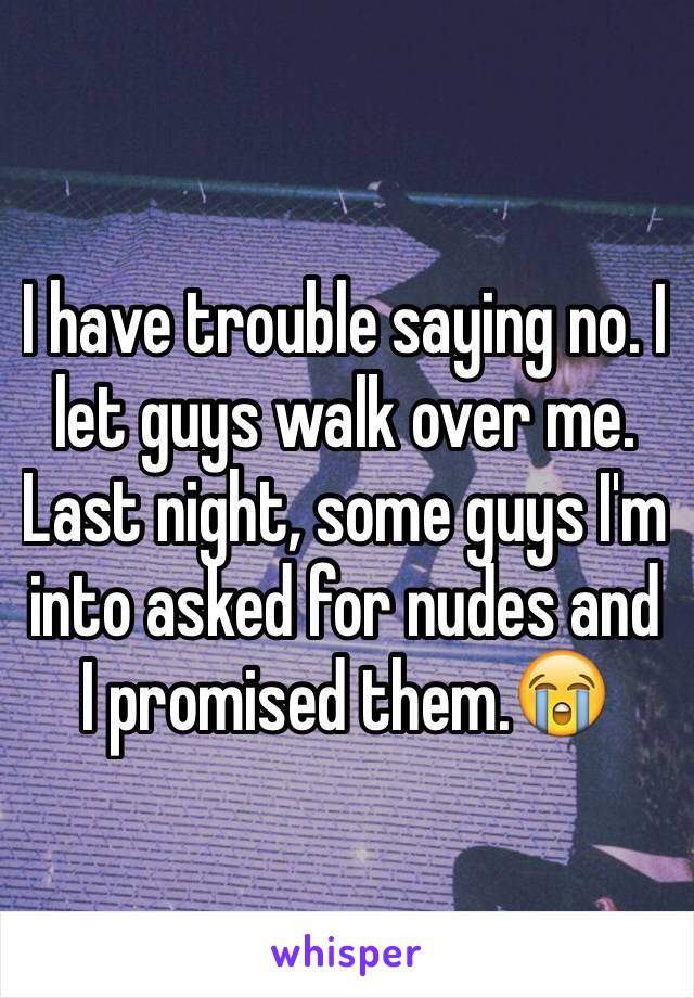 I have trouble saying no. I let guys walk over me. Last night, some guys I'm into asked for nudes and I promised them.😭
