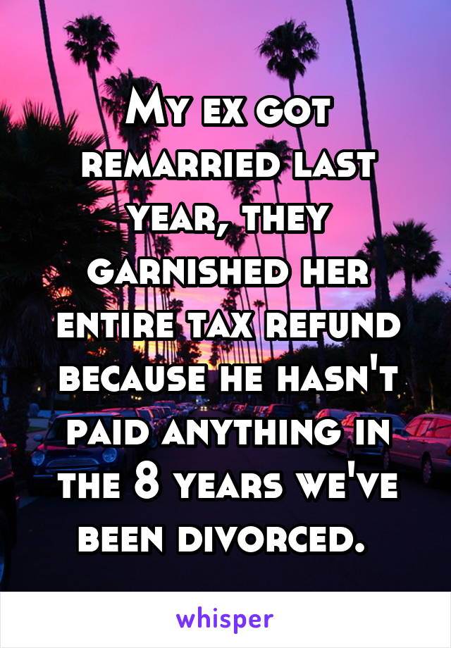 My ex got remarried last year, they garnished her entire tax refund because he hasn't paid anything in the 8 years we've been divorced. 