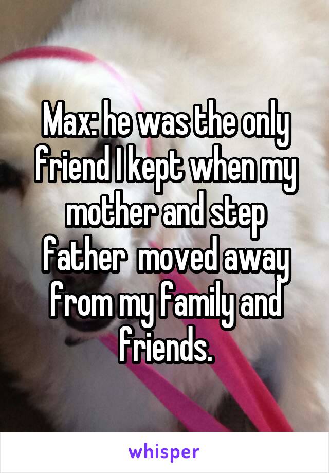 Max: he was the only friend I kept when my mother and step father  moved away from my family and friends.