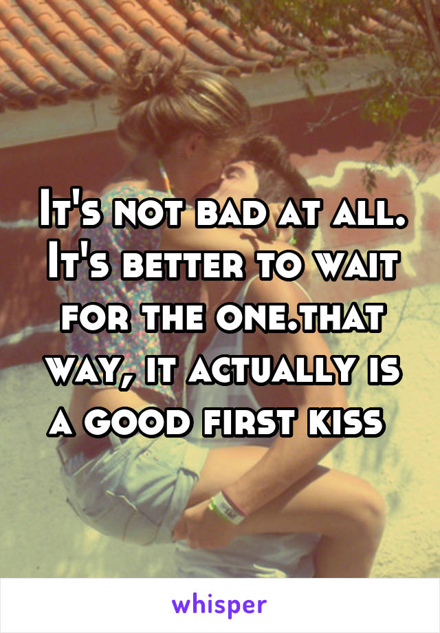It's not bad at all. It's better to wait for the one.that way, it actually is a good first kiss 