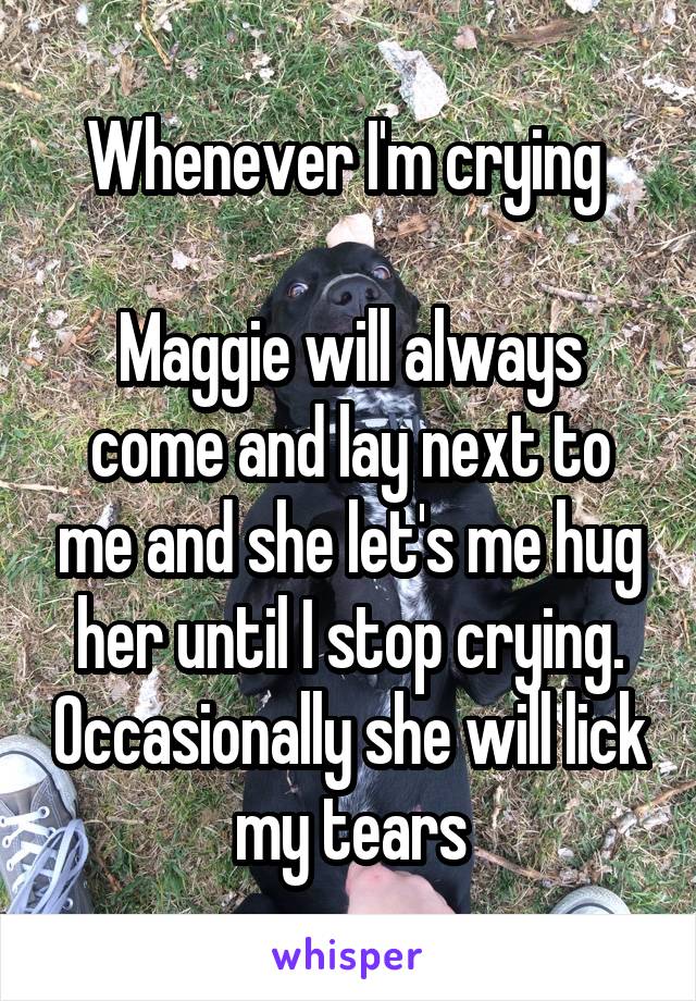 Whenever I'm crying 

Maggie will always come and lay next to me and she let's me hug her until I stop crying. Occasionally she will lick my tears
