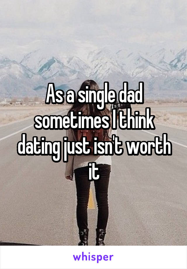 As a single dad sometimes I think dating just isn't worth it