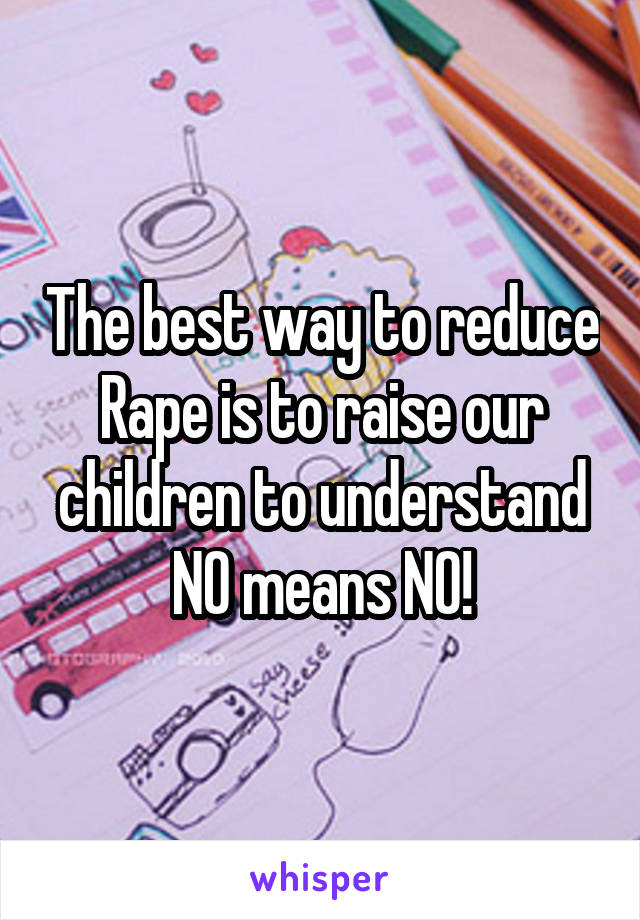 The best way to reduce Rape is to raise our children to understand NO means NO!