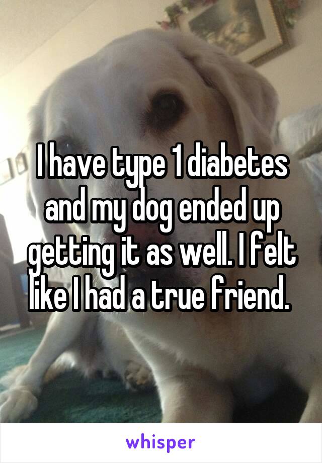 I have type 1 diabetes and my dog ended up getting it as well. I felt like I had a true friend. 