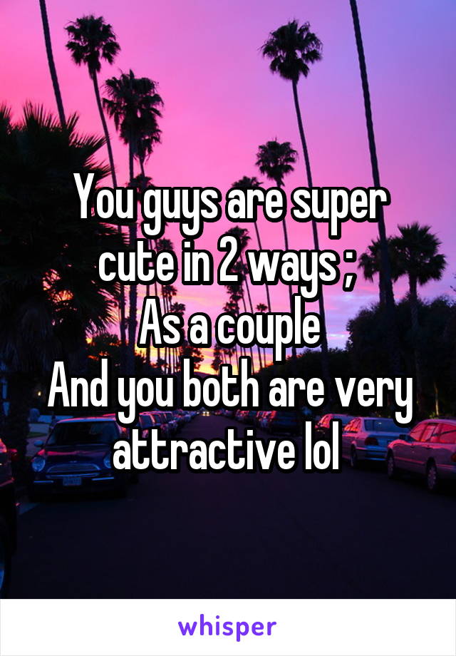 You guys are super cute in 2 ways ; 
As a couple
And you both are very attractive lol 