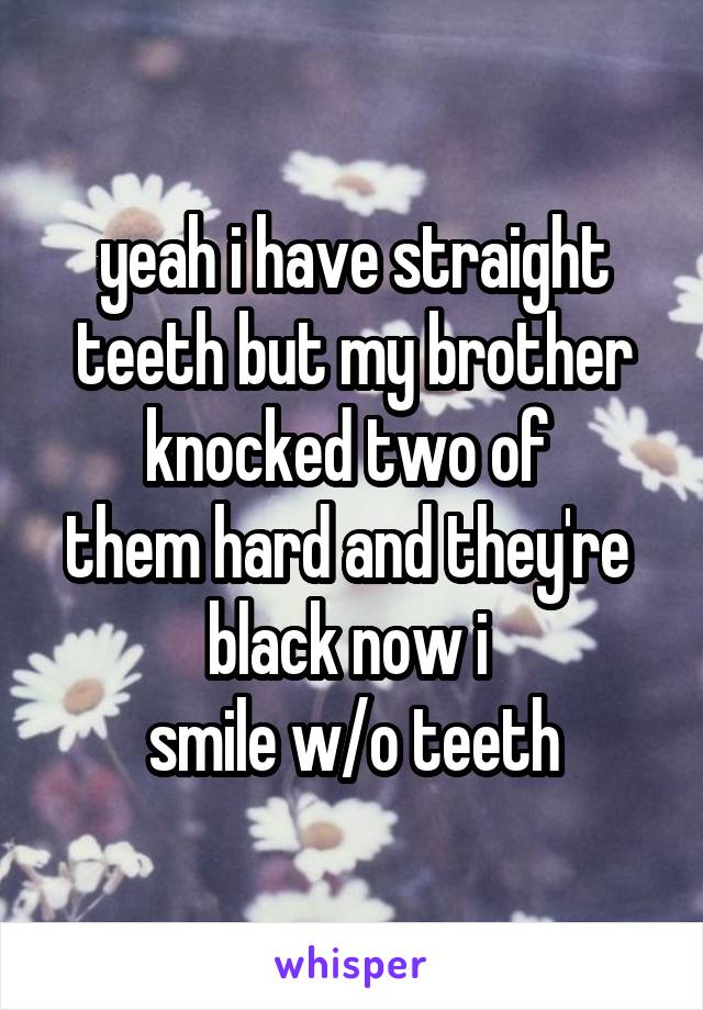 yeah i have straight teeth but my brother knocked two of 
them hard and they're  black now i 
smile w/o teeth