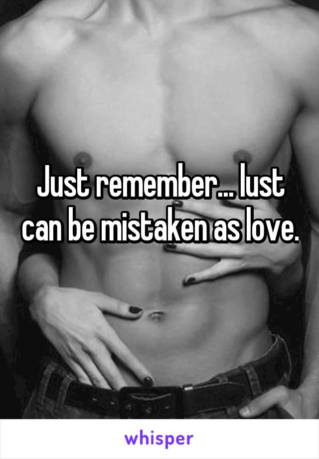 Just remember... lust can be mistaken as love. 