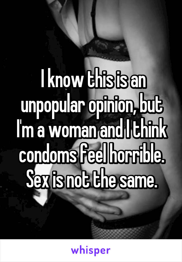  I know this is an unpopular opinion, but I'm a woman and I think condoms feel horrible. Sex is not the same.