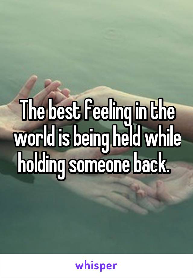 The best feeling in the world is being held while holding someone back.  