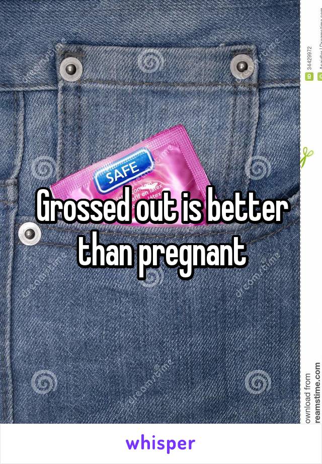 Grossed out is better than pregnant