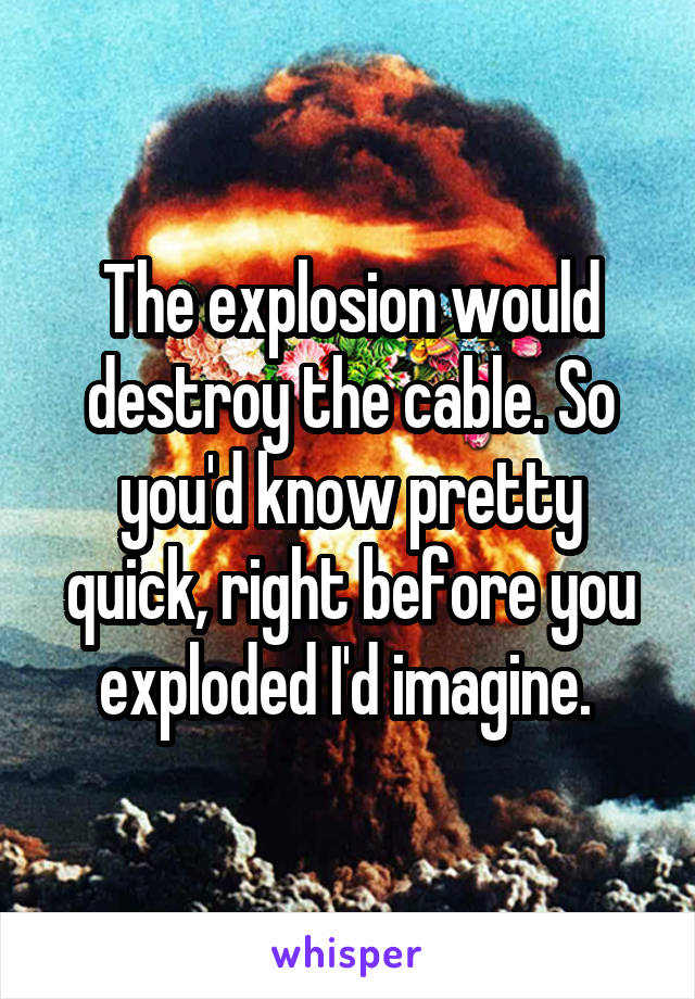 The explosion would destroy the cable. So you'd know pretty quick, right before you exploded I'd imagine. 