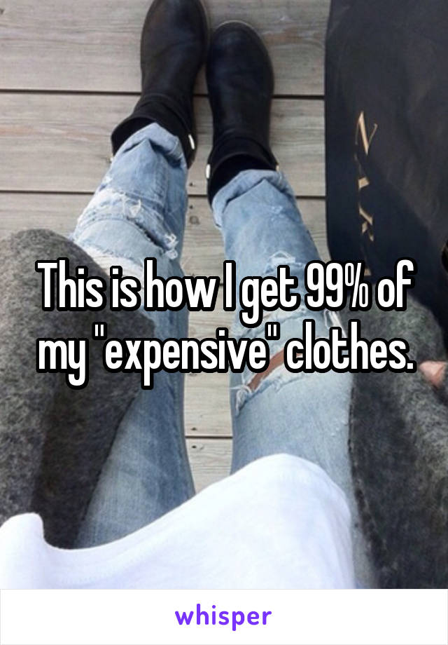 This is how I get 99% of my "expensive" clothes.