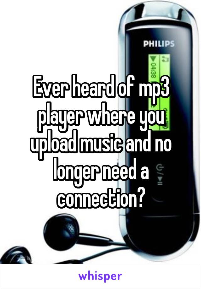 Ever heard of mp3 player where you upload music and no longer need a connection?