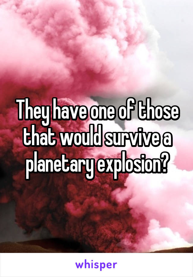 They have one of those that would survive a planetary explosion?