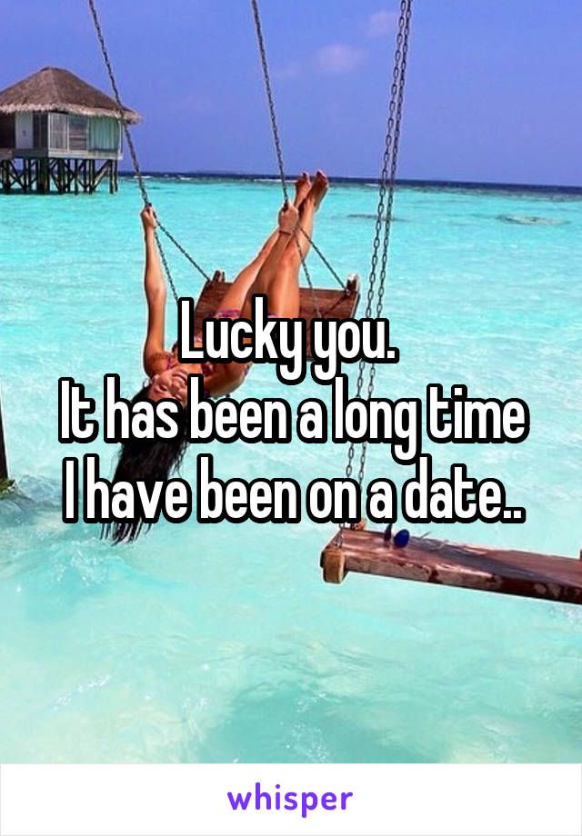 Lucky you. 
It has been a long time I have been on a date..