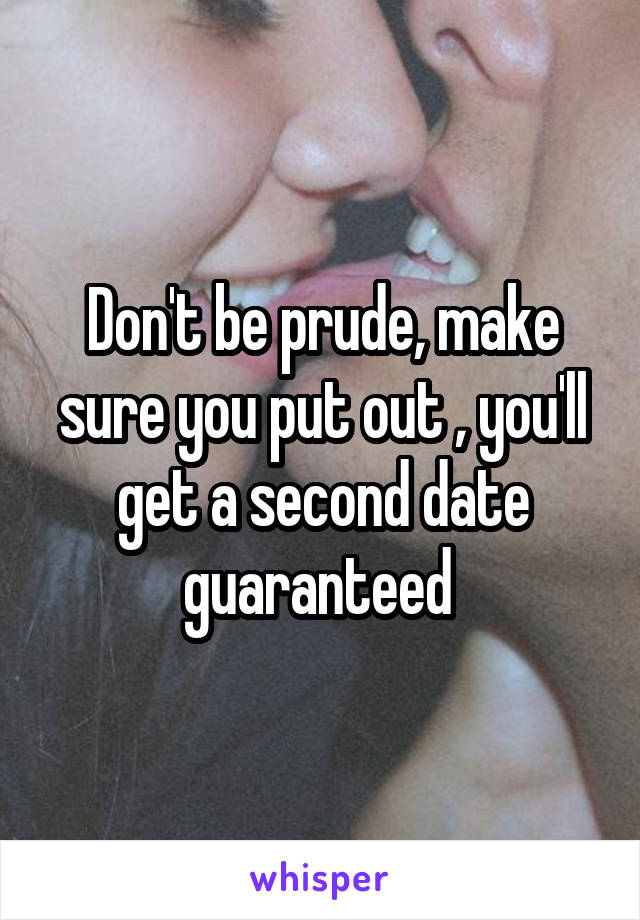 Don't be prude, make sure you put out , you'll get a second date guaranteed 