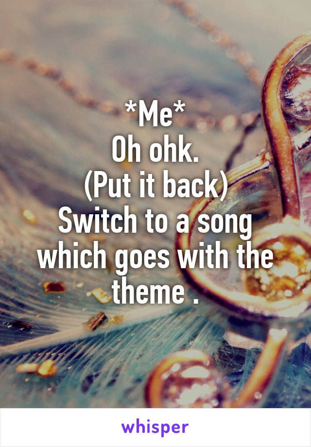 *Me*
Oh ohk.
(Put it back)
Switch to a song which goes with the theme .
