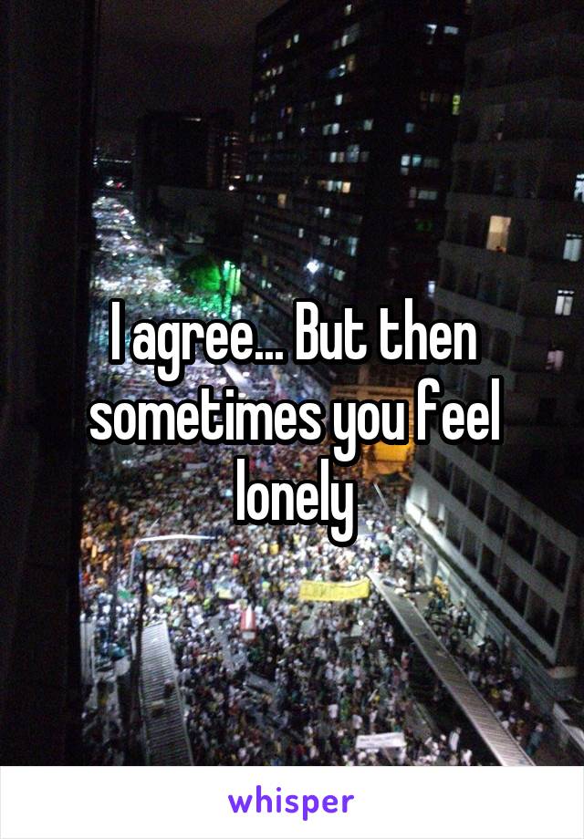 I agree... But then sometimes you feel lonely