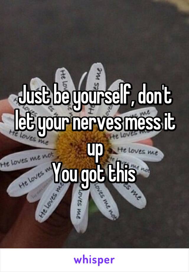 Just be yourself, don't let your nerves mess it up
You got this 