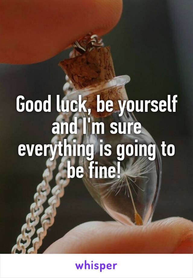 Good luck, be yourself and I'm sure everything is going to be fine! 