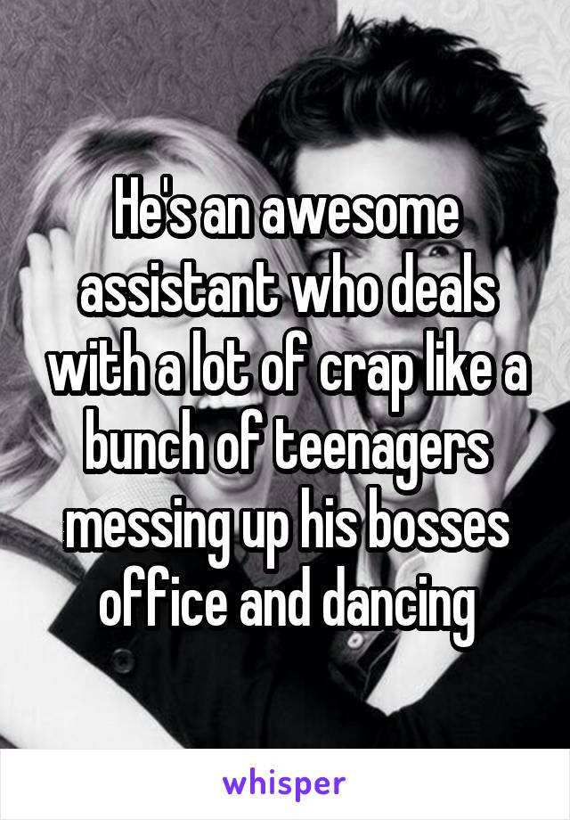 He's an awesome assistant who deals with a lot of crap like a bunch of teenagers messing up his bosses office and dancing