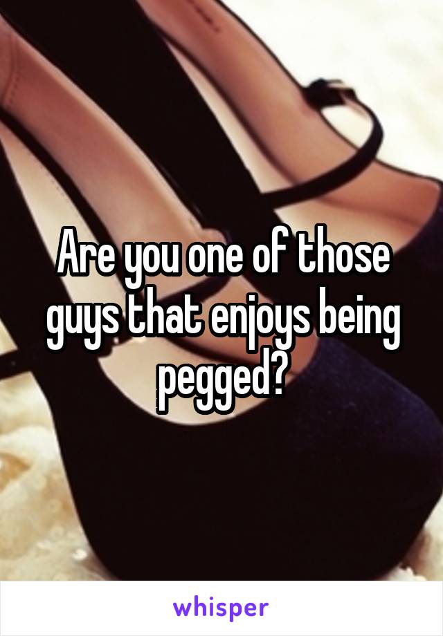 Are you one of those guys that enjoys being pegged?