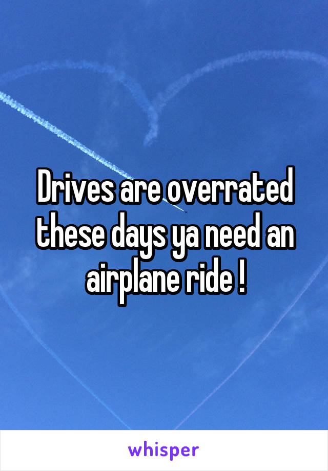 Drives are overrated these days ya need an airplane ride !